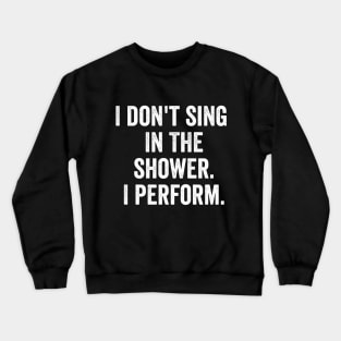 I Don't Sing In The Shower. I Perform. Crewneck Sweatshirt